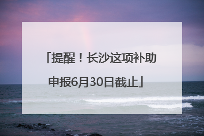 提醒！长沙这项补助申报6月30日截止