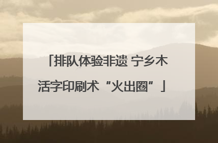 排队体验非遗 宁乡木活字印刷术“火出圈”