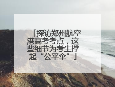 探访郑州航空港高考考点，这些细节为考生撑起“公平伞”