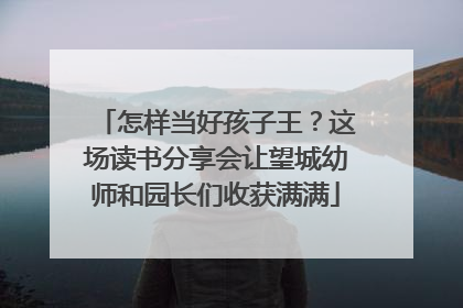 怎样当好孩子王？这场读书分享会让望城幼师和园长们收获满满