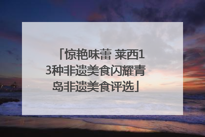 惊艳味蕾 莱西13种非遗美食闪耀青岛非遗美食评选