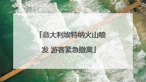 意大利埃特纳火山喷发 游客紧急撤离