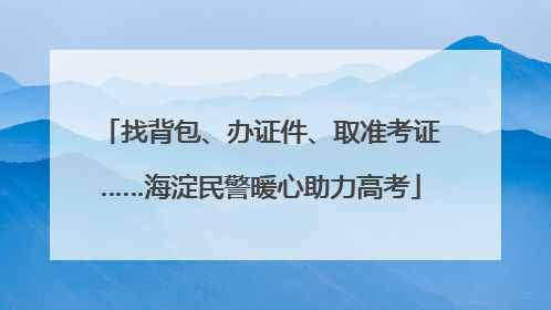 找背包、办证件、取准考证……海淀民警暖心助力高考
