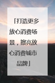 打造更多放心消费场景，擦亮放心消费城市品牌