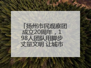 扬州市民观察团成立20周年，198人团队用脚步丈量文明 让城市更有温度