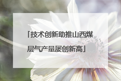 技术创新助推山西煤层气产量屡创新高