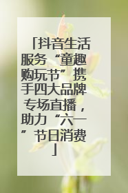 抖音生活服务“童趣购玩节”携手四大品牌专场直播，助力“六一”节日消费