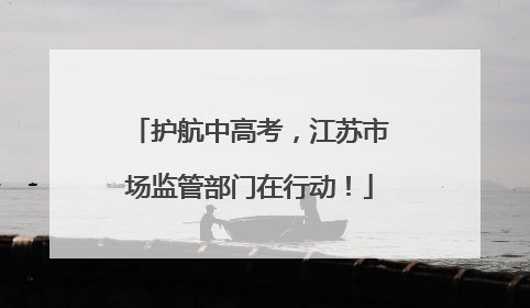 护航中高考，江苏市场监管部门在行动！