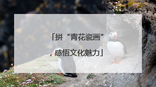 拼“青花瓷画”，感悟文化魅力