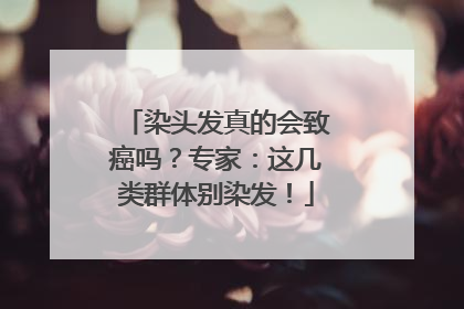染头发真的会致癌吗？专家：这几类群体别染发！