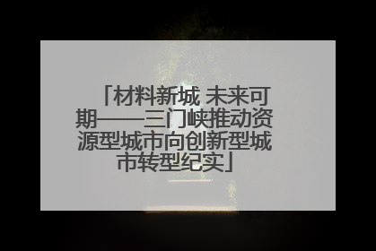 材料新城 未来可期——三门峡推动资源型城市向创新型城市转型纪实