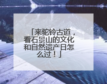 来驼铃古道，看石景山的文化和自然遗产日怎么过！