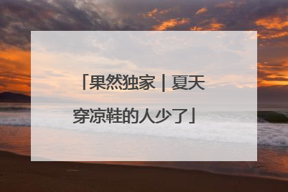 果然独家｜夏天穿凉鞋的人少了