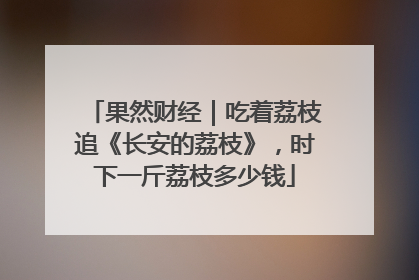 果然财经｜吃着荔枝追《长安的荔枝》，时下一斤荔枝多少钱