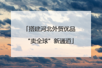 搭建河北外贸优品“卖全球”新通道