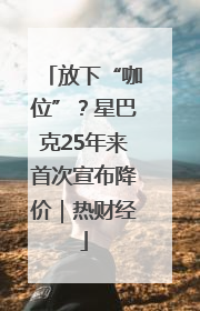 放下“咖位”？星巴克25年来首次宣布降价｜热财经