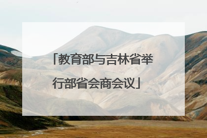 教育部与吉林省举行部省会商会议