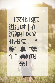 文化书院进行时｜在沂源社区文化书院，“粽”享“端午”美好时光