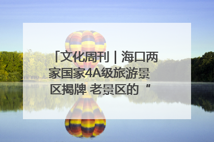 文化周刊｜海口两家国家4A级旅游景区揭牌 老景区的“焕新”密码