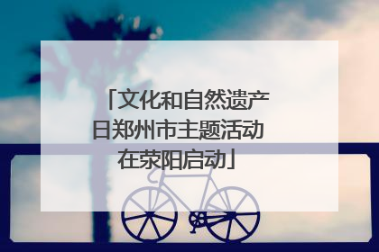 文化和自然遗产日郑州市主题活动在荥阳启动