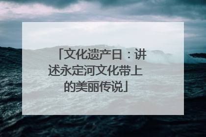 文化遗产日：讲述永定河文化带上的美丽传说