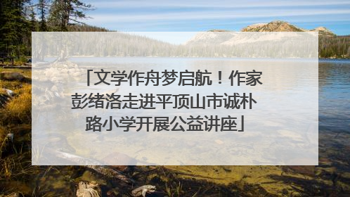 文学作舟梦启航！作家彭绪洛走进平顶山市诚朴路小学开展公益讲座