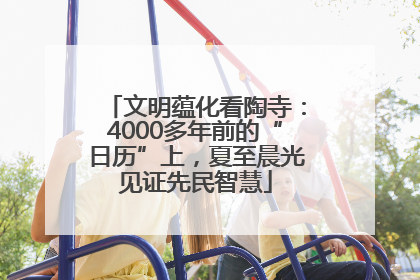 文明蕴化看陶寺：4000多年前的“日历”上，夏至晨光见证先民智慧