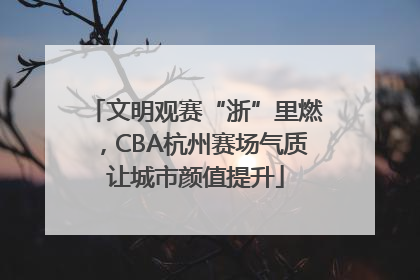 文明观赛“浙”里燃，CBA杭州赛场气质让城市颜值提升