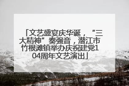 文艺盛宴庆华诞，“三大精神”奏强音，潜江市竹根滩镇举办庆祝建党104周年文艺演出