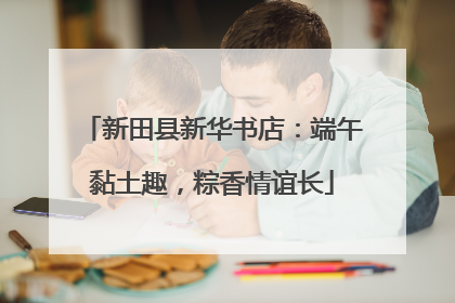 新田县新华书店：端午黏土趣，粽香情谊长