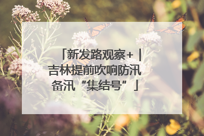 新发路观察+｜吉林提前吹响防汛备汛“集结号”