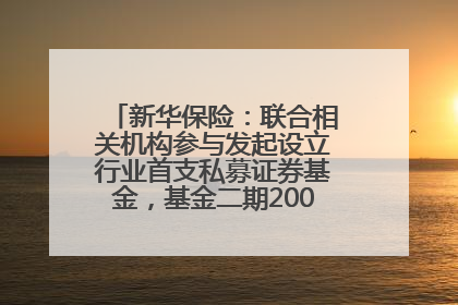 新华保险：联合相关机构参与发起设立行业首支私募证券基金，基金二期200亿元已募集完毕