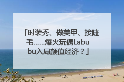 时装秀、做美甲、接睫毛……爆火玩偶Labubu入局颜值经济？