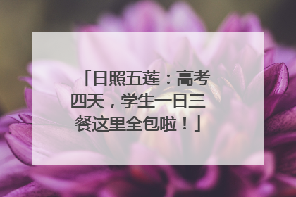 日照五莲：高考四天，学生一日三餐这里全包啦！