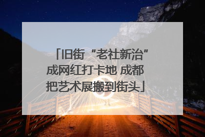 旧街“老社新治”成网红打卡地 成都把艺术展搬到街头