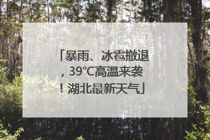 暴雨、冰雹撤退，39℃高温来袭！湖北最新天气