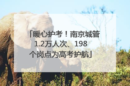 暖心护考！南京城管1.2万人次、198个岗点为高考护航