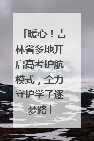 暖心！吉林省多地开启高考护航模式，全力守护学子逐梦路