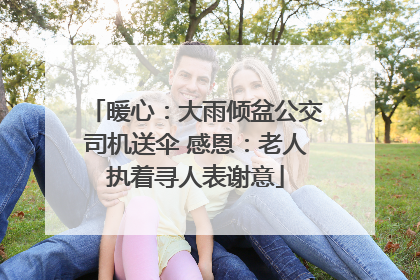 暖心：大雨倾盆公交司机送伞 感恩：老人执着寻人表谢意