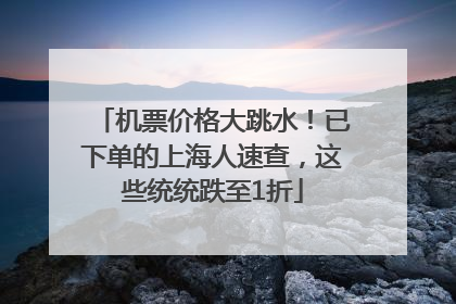 机票价格大跳水！已下单的上海人速查，这些统统跌至1折