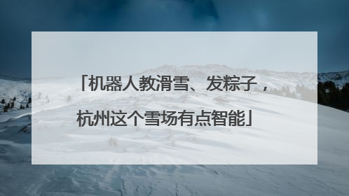机器人教滑雪、发粽子，杭州这个雪场有点智能