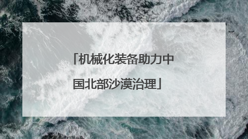 机械化装备助力中国北部沙漠治理