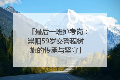 最后一班护考岗：崇阳59岁交警程树旗的传承与坚守