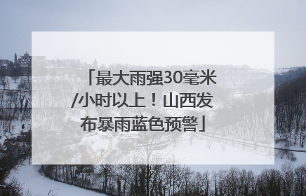 最大雨强30毫米/小时以上！山西发布暴雨蓝色预警