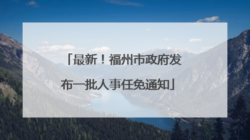 最新！福州市政府发布一批人事任免通知