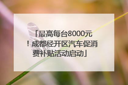 最高每台8000元！成都经开区汽车促消费补贴活动启动