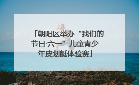 朝阳区举办“我们的节日·六一”儿童青少年皮划艇体验赛