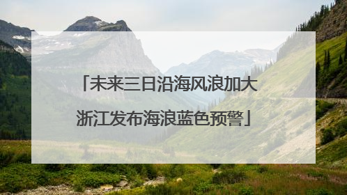 未来三日沿海风浪加大 浙江发布海浪蓝色预警