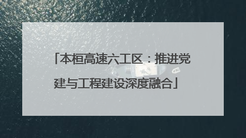本桓高速六工区：推进党建与工程建设深度融合