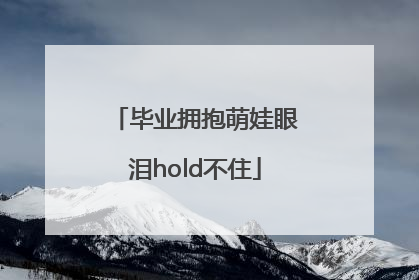 毕业拥抱萌娃眼泪hold不住